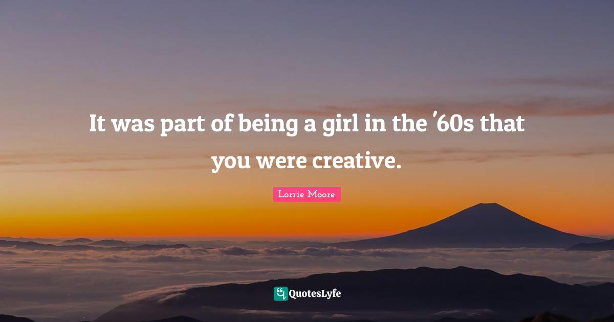 It was part of being a girl in the '60s that you were creative.