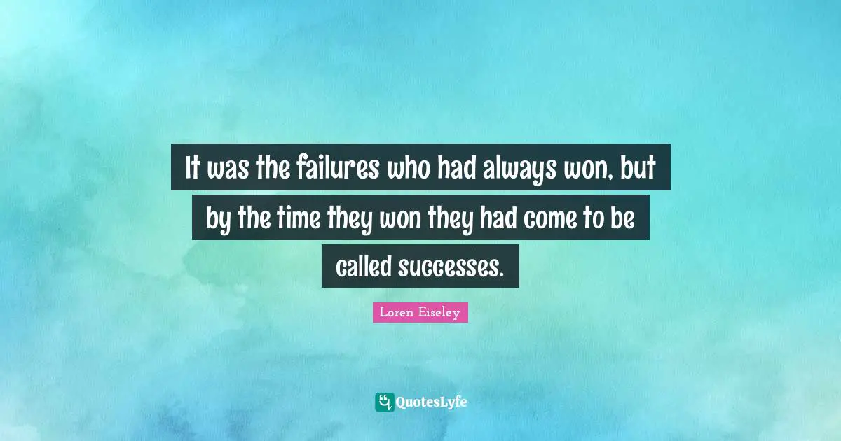 It was the failures who had always won, but by the time they won they had come to be called successes.