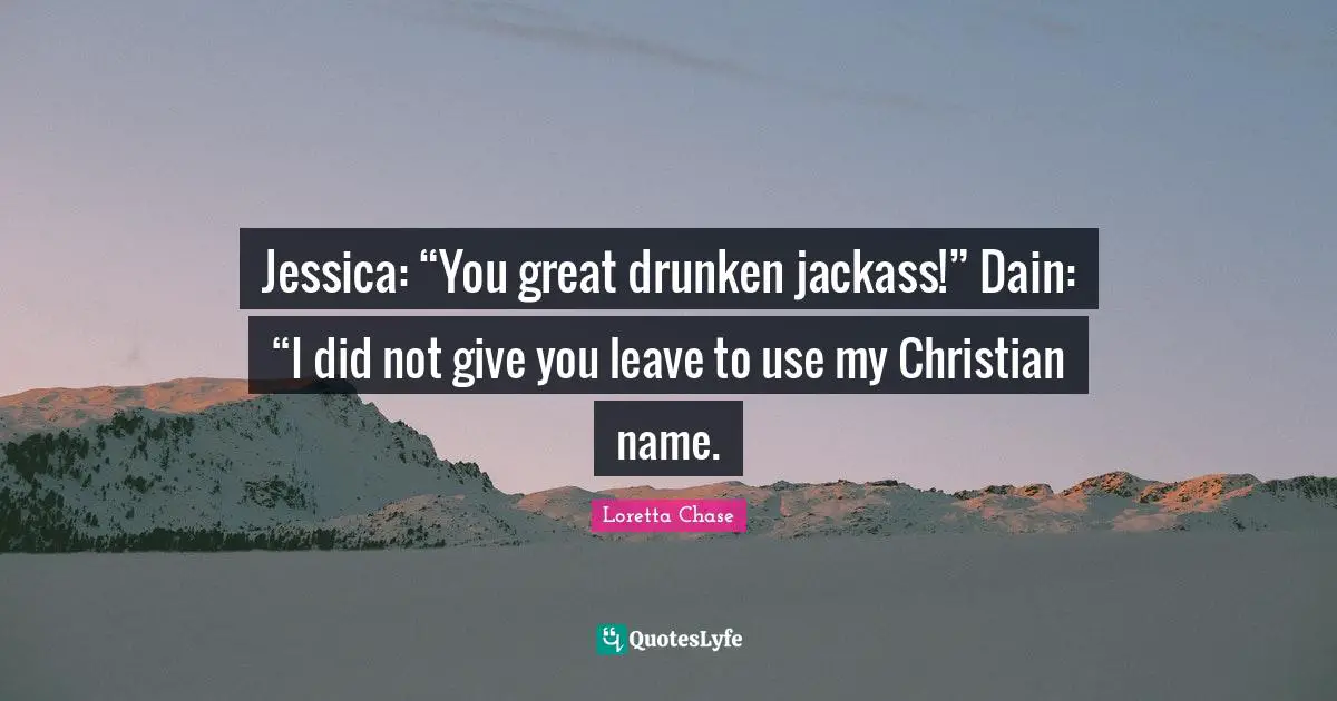 Jessica Quotes: "Jessica: “You great drunken jackass!” Dain: “I did not give you leave to use my Christian name."
