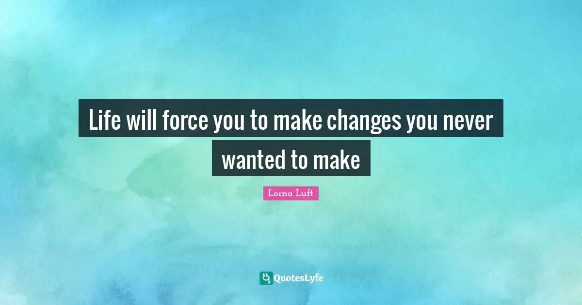 Life will force you to make changes you never wanted to make