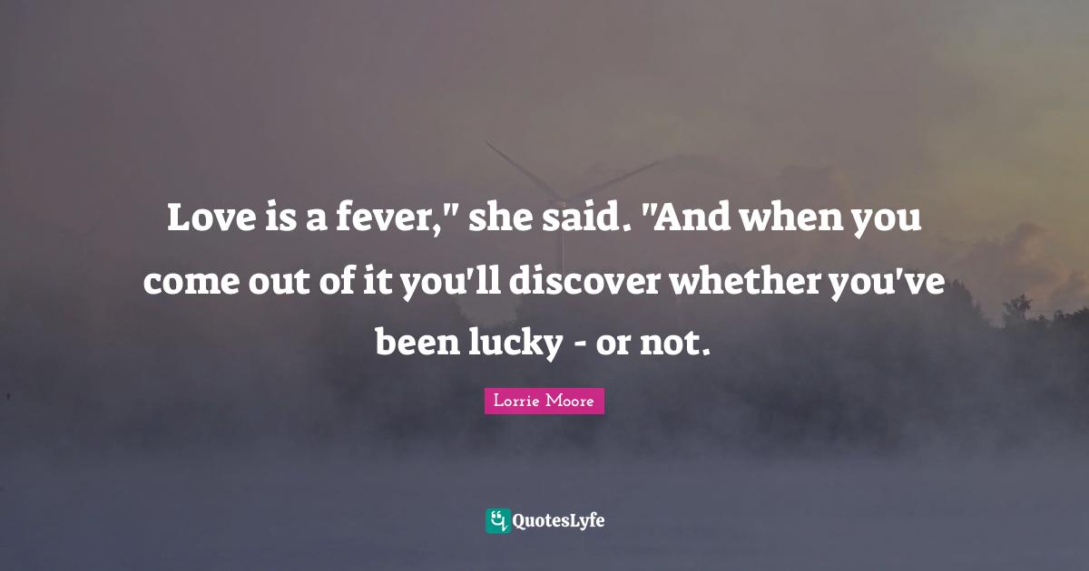 Love is a fever," she said. "And when you come out of it you'll discover whether you've been lucky - or not.