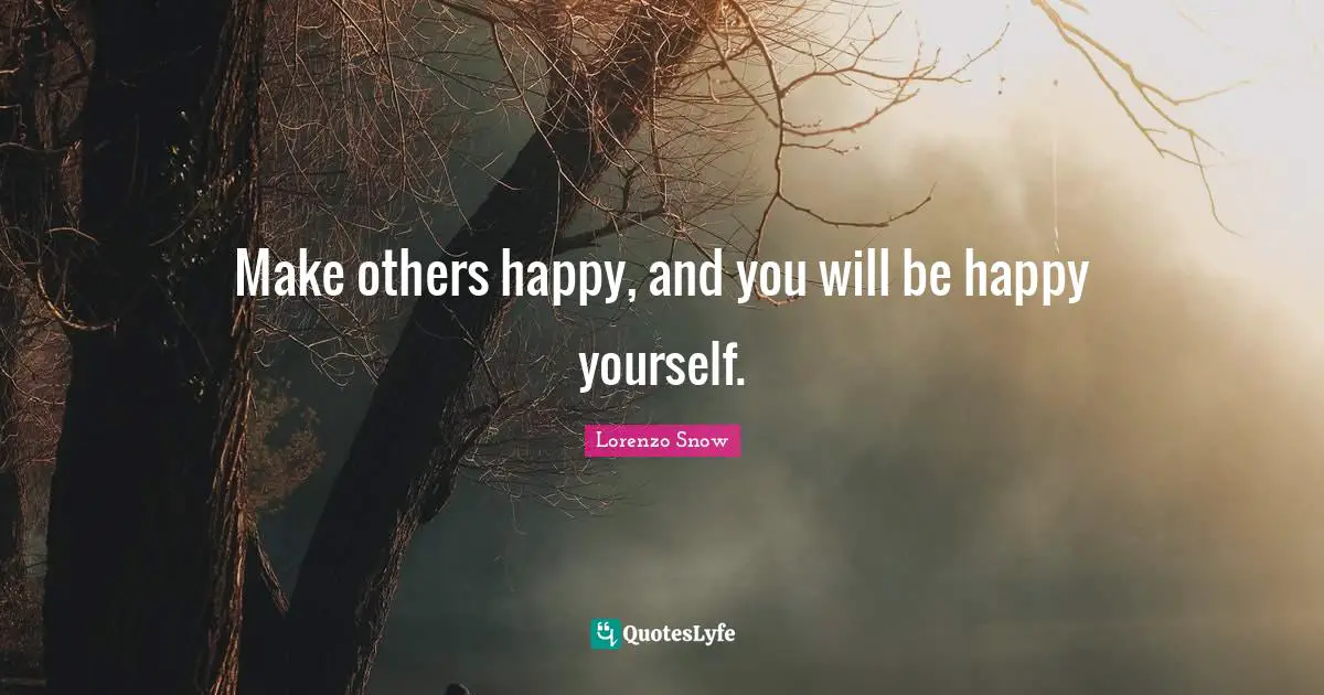 Make others happy, and you will be happy yourself.