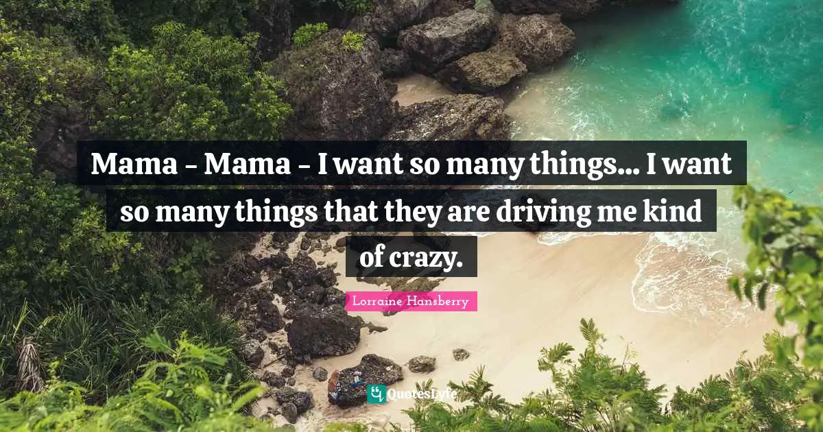 Mama - Mama - I want so many things... I want so many things that they are driving me kind of crazy.