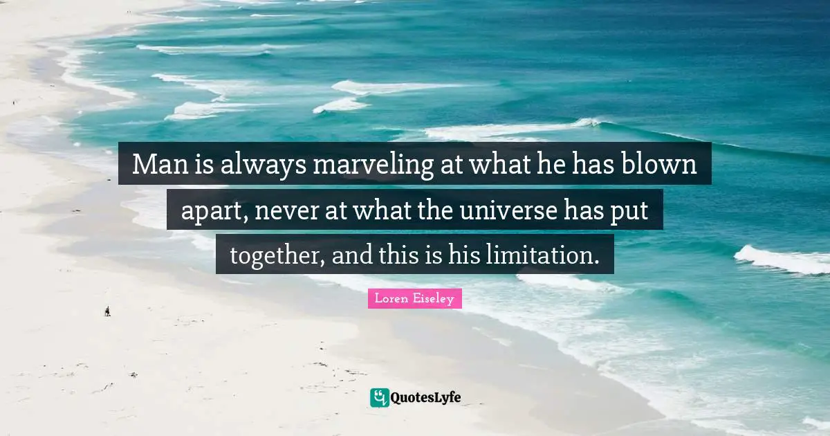 Limitation Quotes: "Man is always marveling at what he has blown apart, never at what the universe has put together, and this is his limitation."
