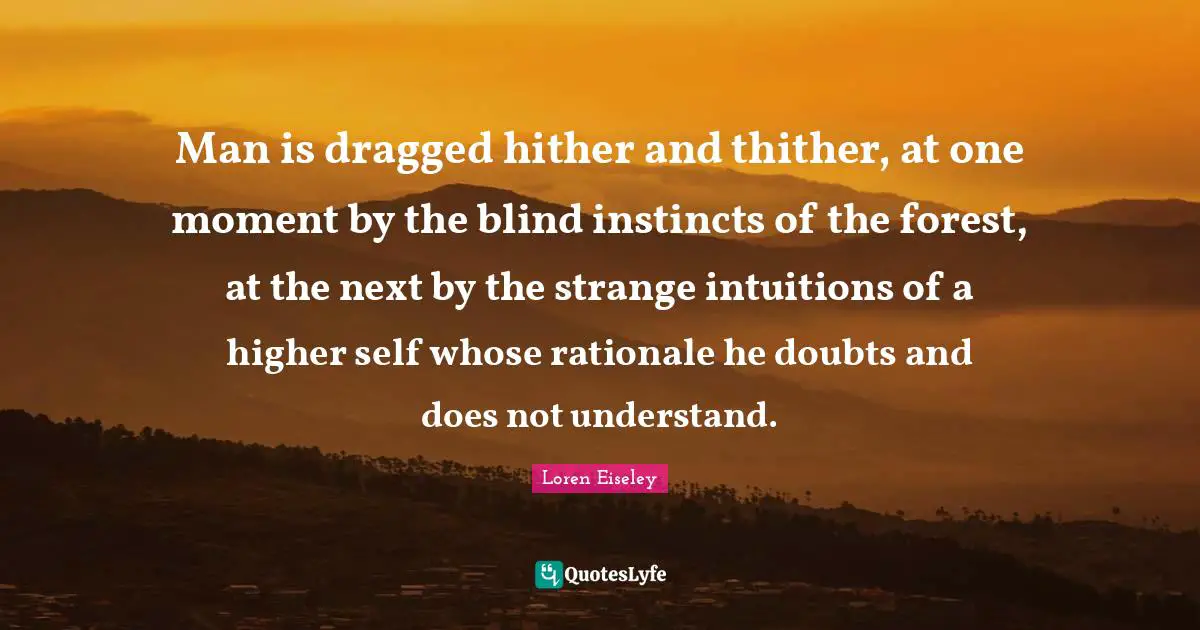Man is dragged hither and thither, at one moment by the blind instincts of the forest, at the next by the strange intuitions of a higher self whose rationale he doubts and does not understand.