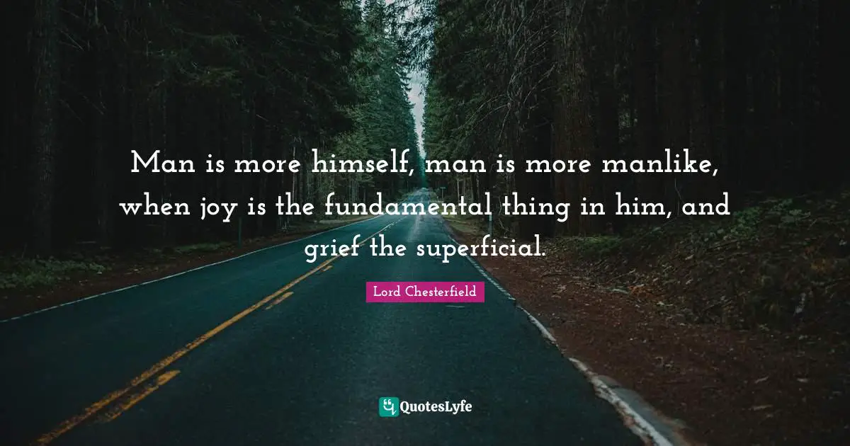 Man is more himself, man is more manlike, when joy is the fundamental thing in him, and grief the superficial.
