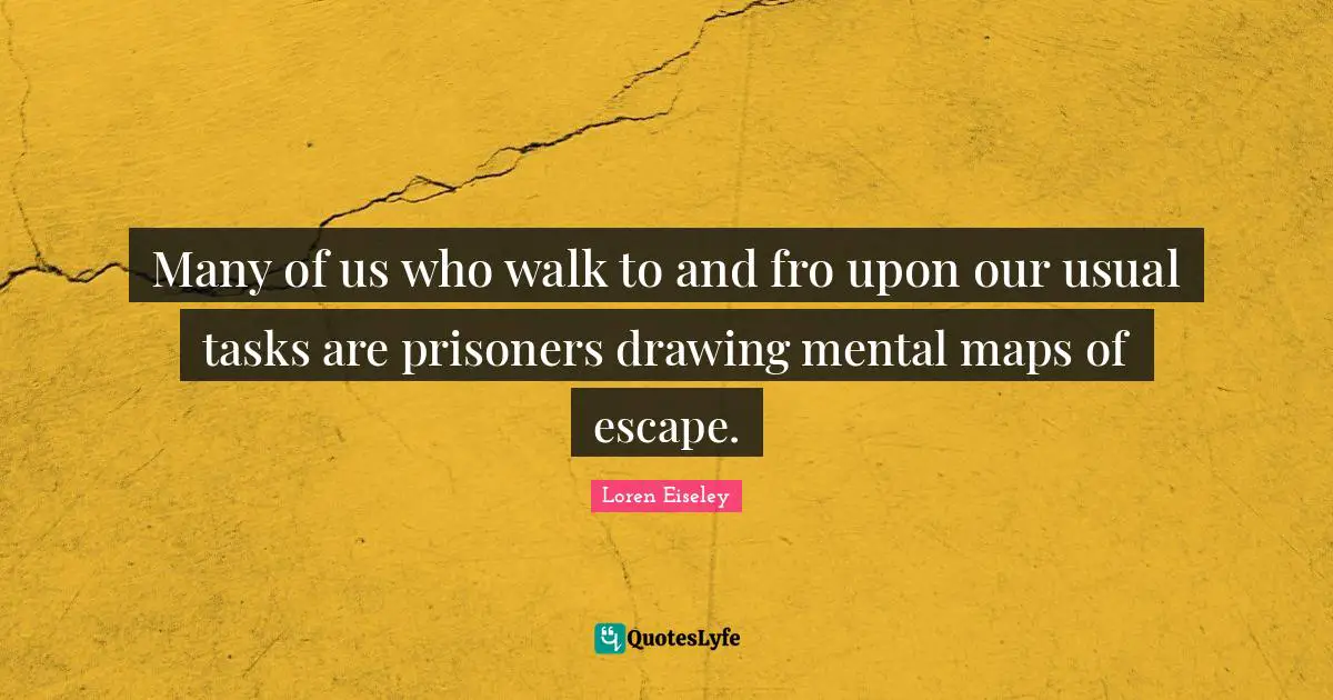Many of us who walk to and fro upon our usual tasks are prisoners drawing mental maps of escape.