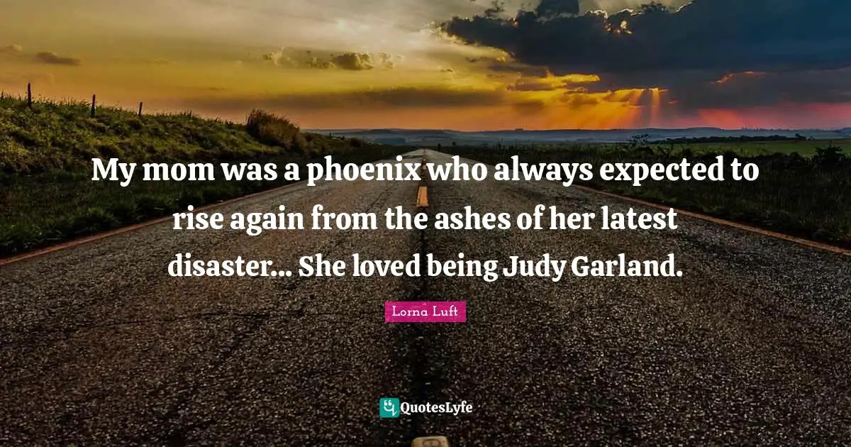 My mom was a phoenix who always expected to rise again from the ashes of her latest disaster... She loved being Judy Garland.