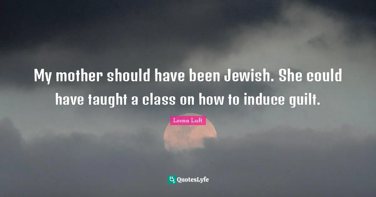 My mother should have been Jewish. She could have taught a class on how to induce guilt.