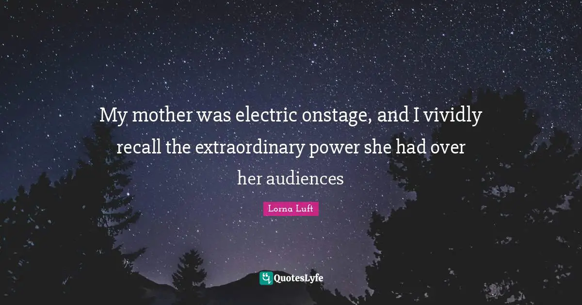 My mother was electric onstage, and I vividly recall the extraordinary power she had over her audiences