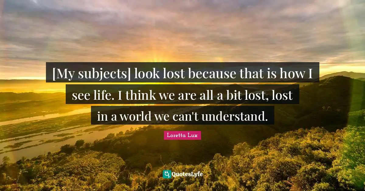 [My subjects] look lost because that is how I see life. I think we are all a bit lost, lost in a world we can't understand.