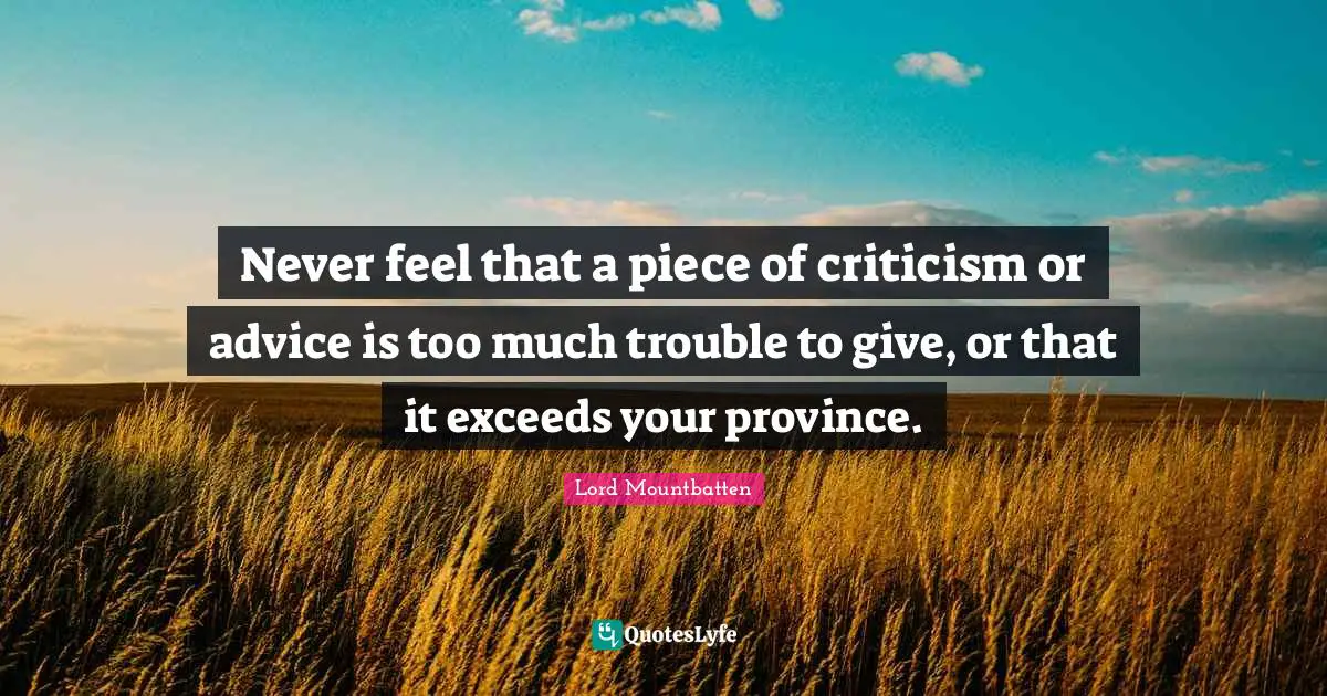 Lord Mountbatten Quotes: "Never feel that a piece of criticism or advice is too much trouble to give, or that it exceeds your province."