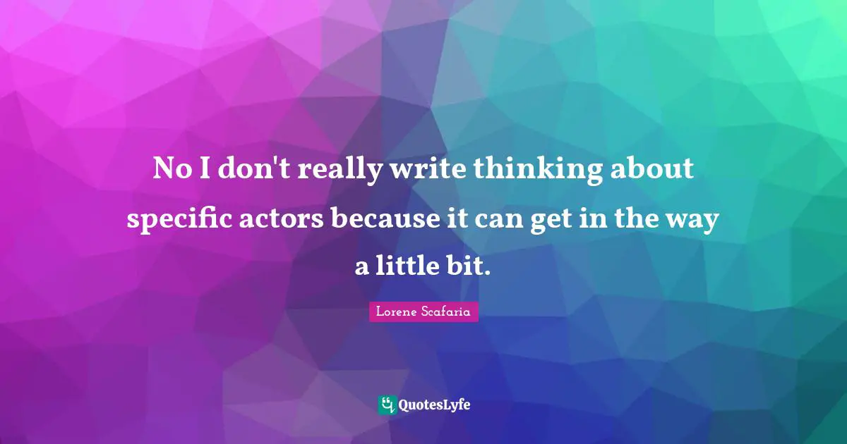 Lorene Scafaria Quotes: "No I don't really write thinking about specific actors because it can get in the way a little bit."
