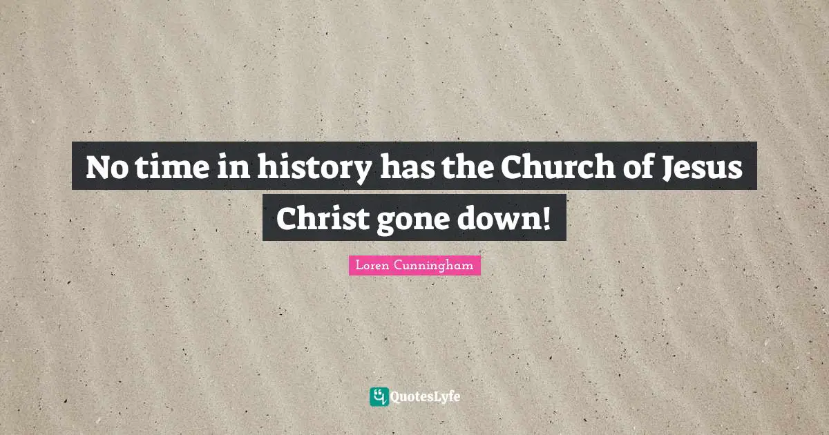 Loren Cunningham Quotes: "No time in history has the Church of Jesus Christ gone down!"