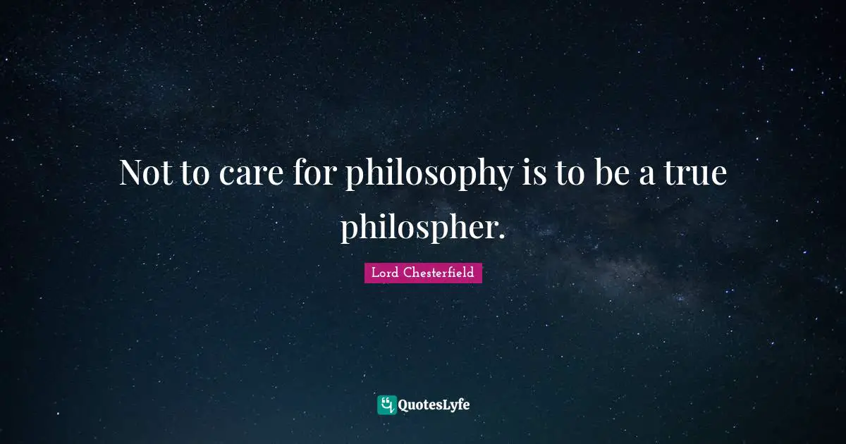 Not to care for philosophy is to be a true philospher.