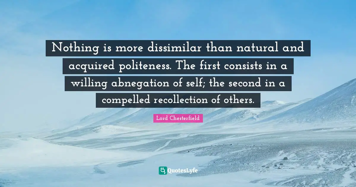 Nothing is more dissimilar than natural and acquired politeness. The first consists in a willing abnegation of self; the second in a compelled recollection of others.