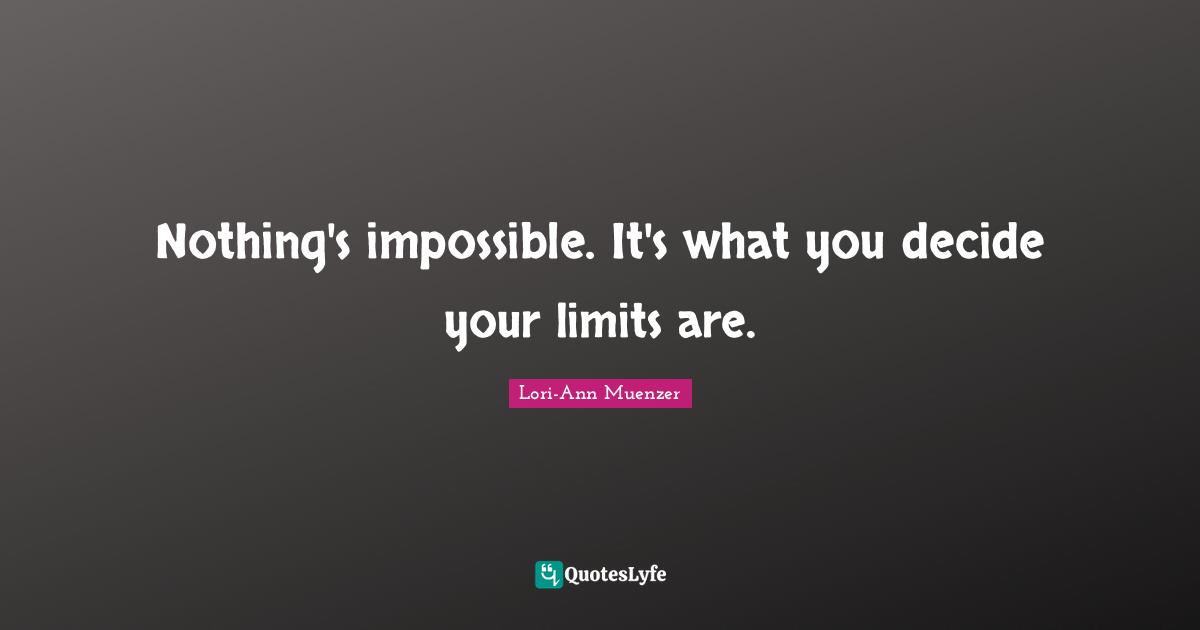 Nothing's impossible. It's what you decide your limits are.