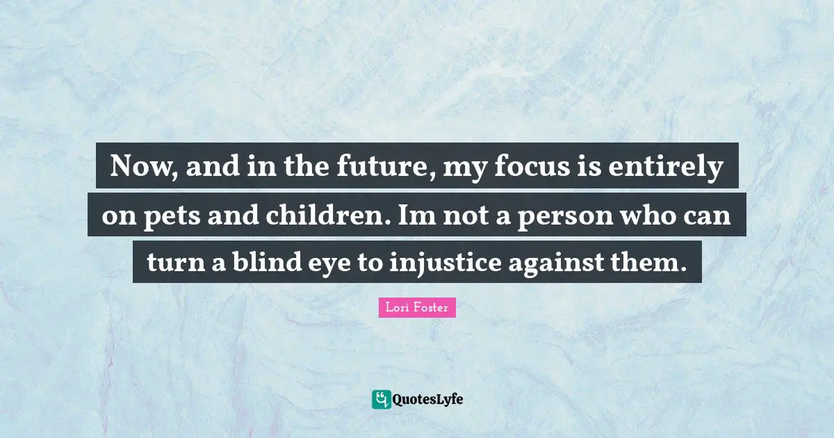Now, and in the future, my focus is entirely on pets and children. Im not a person who can turn a blind eye to injustice against them.