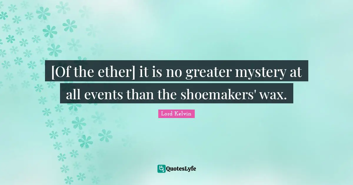Lord Kelvin Quotes: "[Of the ether] it is no greater mystery at all events than the shoemakers' wax."