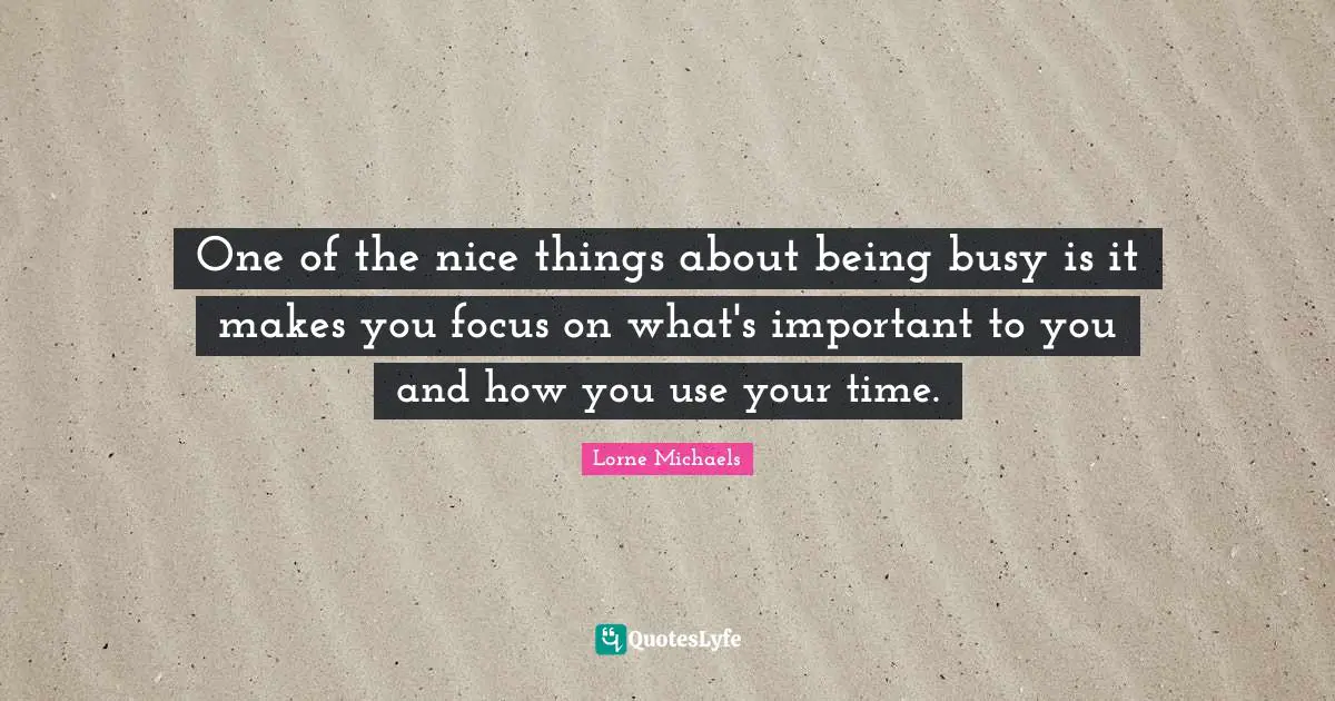 One of the nice things about being busy is it makes you focus on what's important to you and how you use your time.