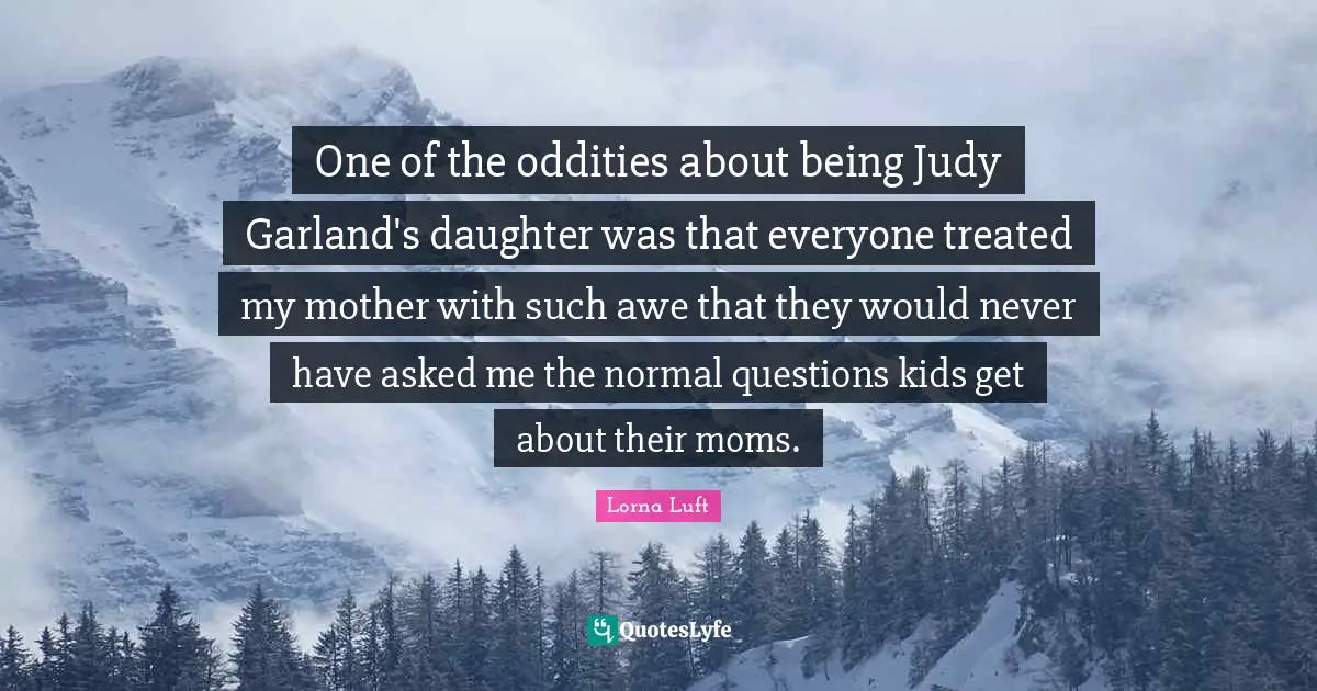 Treated Quotes: "One of the oddities about being Judy Garland's daughter was that everyone treated my mother with such awe that they would never have asked me the normal questions kids get about their moms."