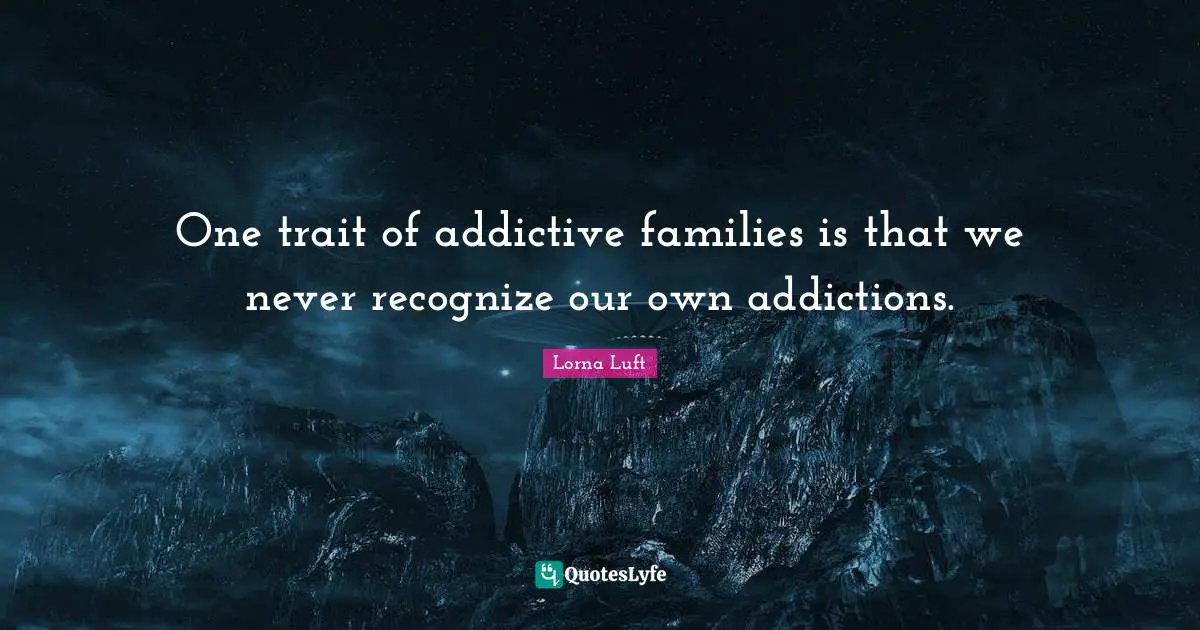 One trait of addictive families is that we never recognize our own addictions.