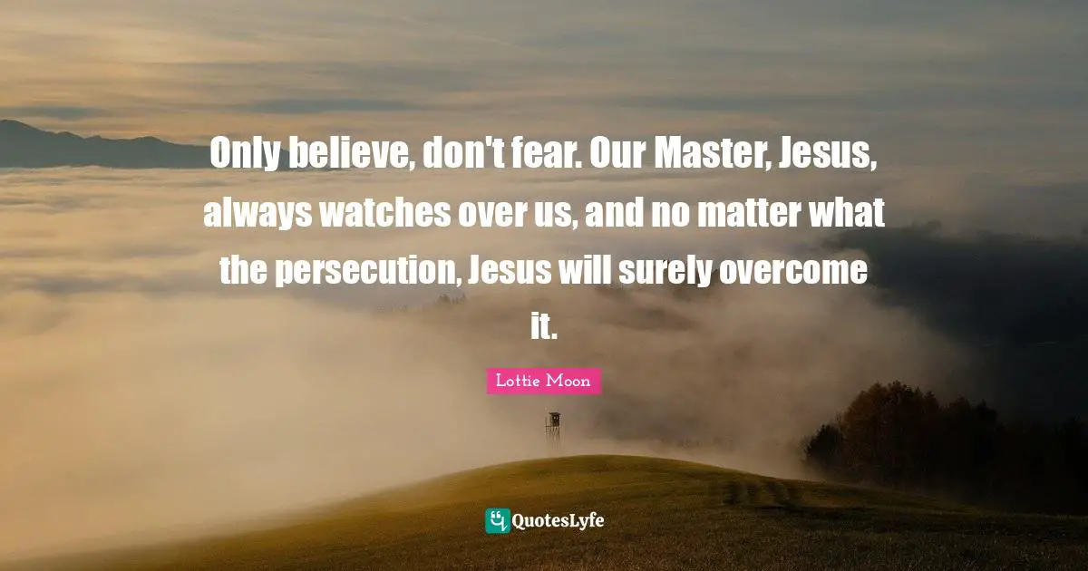 Watches Quotes: "Only believe, don't fear. Our Master, Jesus, always watches over us, and no matter what the persecution, Jesus will surely overcome it."