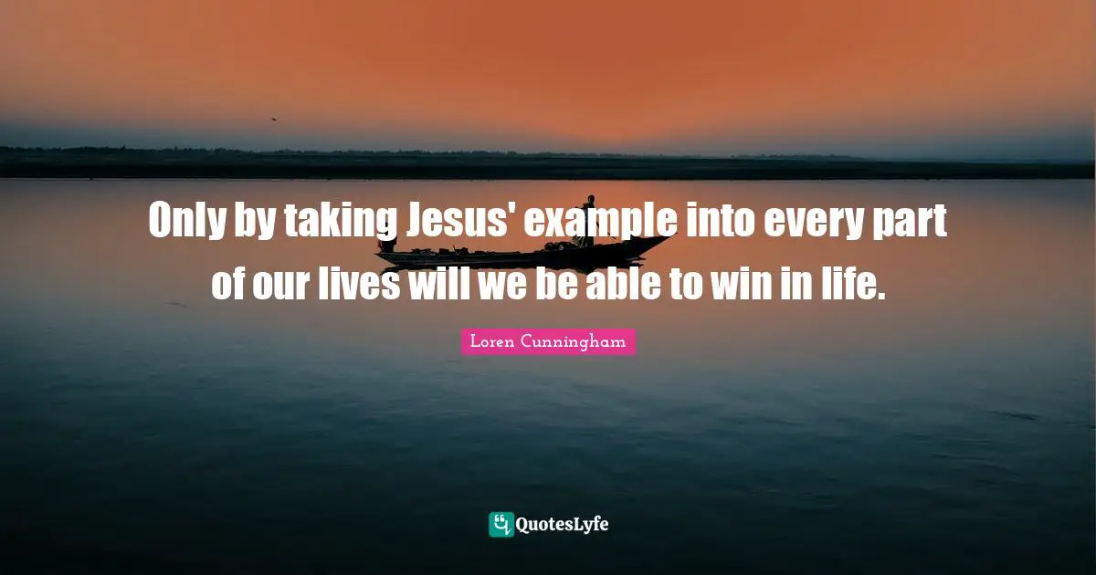 Loren Cunningham Quotes: "Only by taking Jesus' example into every part of our lives will we be able to win in life."