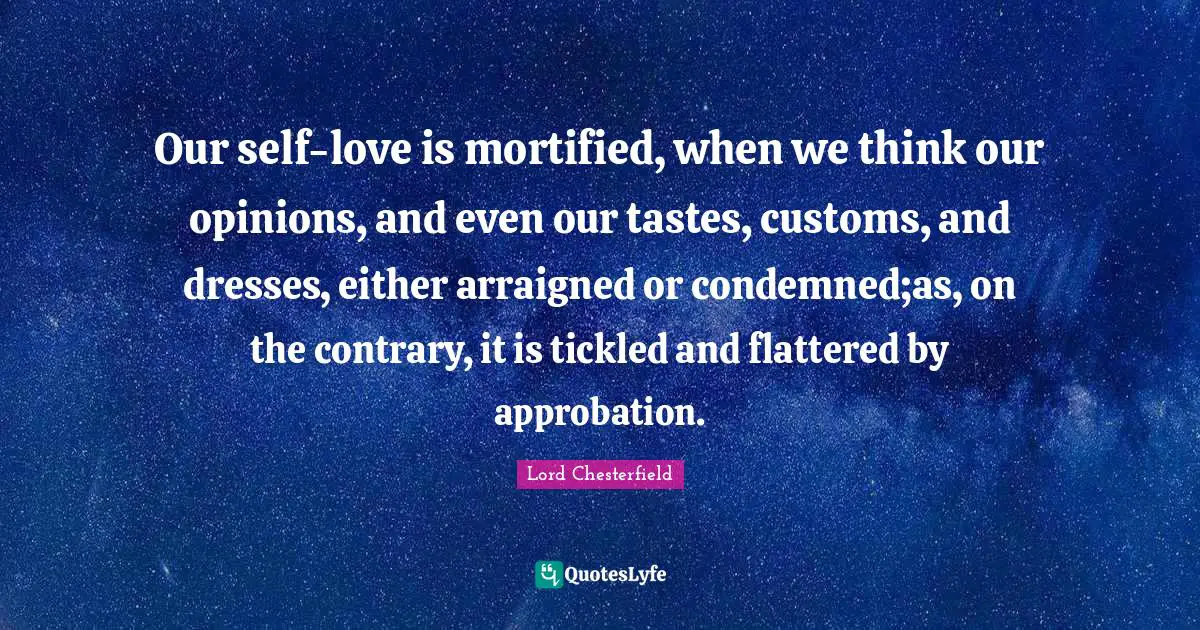 Our self-love is mortified, when we think our opinions, and even our tastes, customs, and dresses, either arraigned or condemned;as, on the contrary, it is tickled and flattered by approbation.