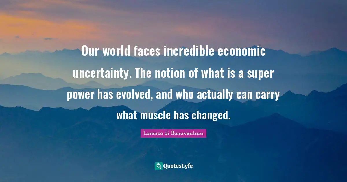 Our world faces incredible economic uncertainty. The notion of what is a super power has evolved, and who actually can carry what muscle has changed.