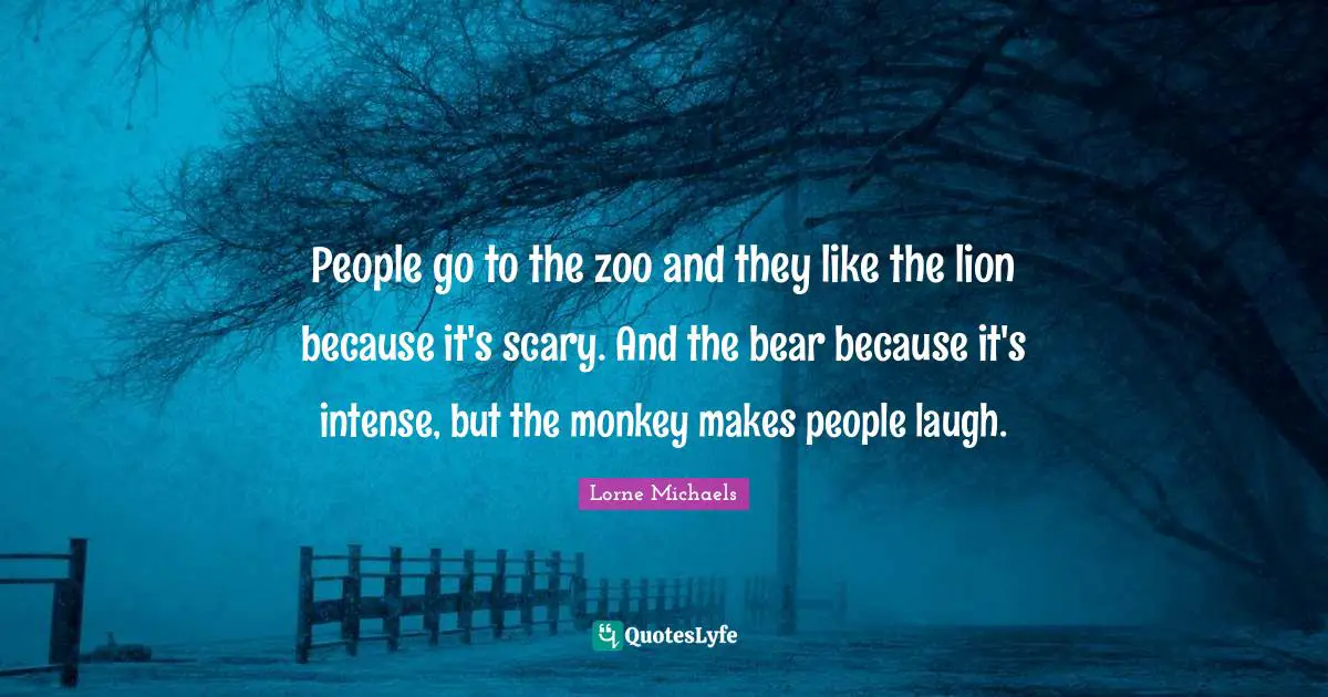 People go to the zoo and they like the lion because it's scary. And the bear because it's intense, but the monkey makes people laugh.