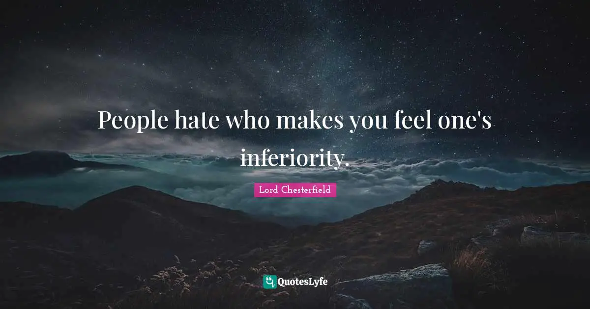 People hate who makes you feel one's inferiority.