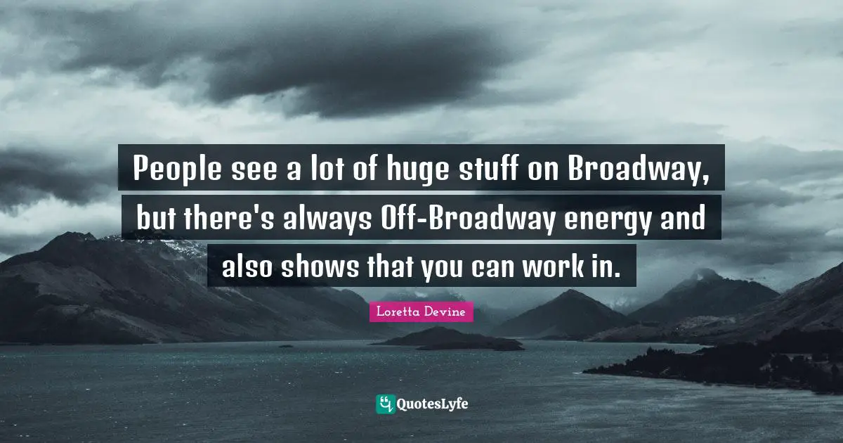 People see a lot of huge stuff on Broadway, but there's always Off-Broadway energy and also shows that you can work in.