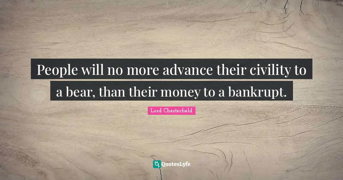People will no more advance their civility to a bear, than their money to a bankrupt.