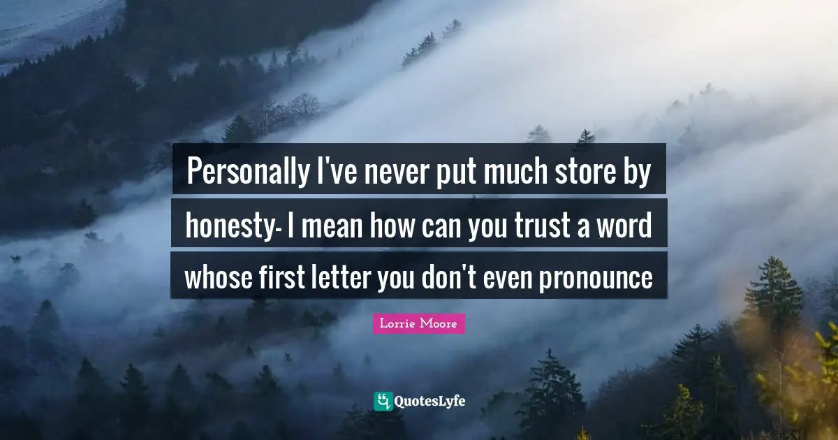 Lorrie Moore Quotes: "Personally I've never put much store by honesty- I mean how can you trust a word whose first letter you don't even pronounce"