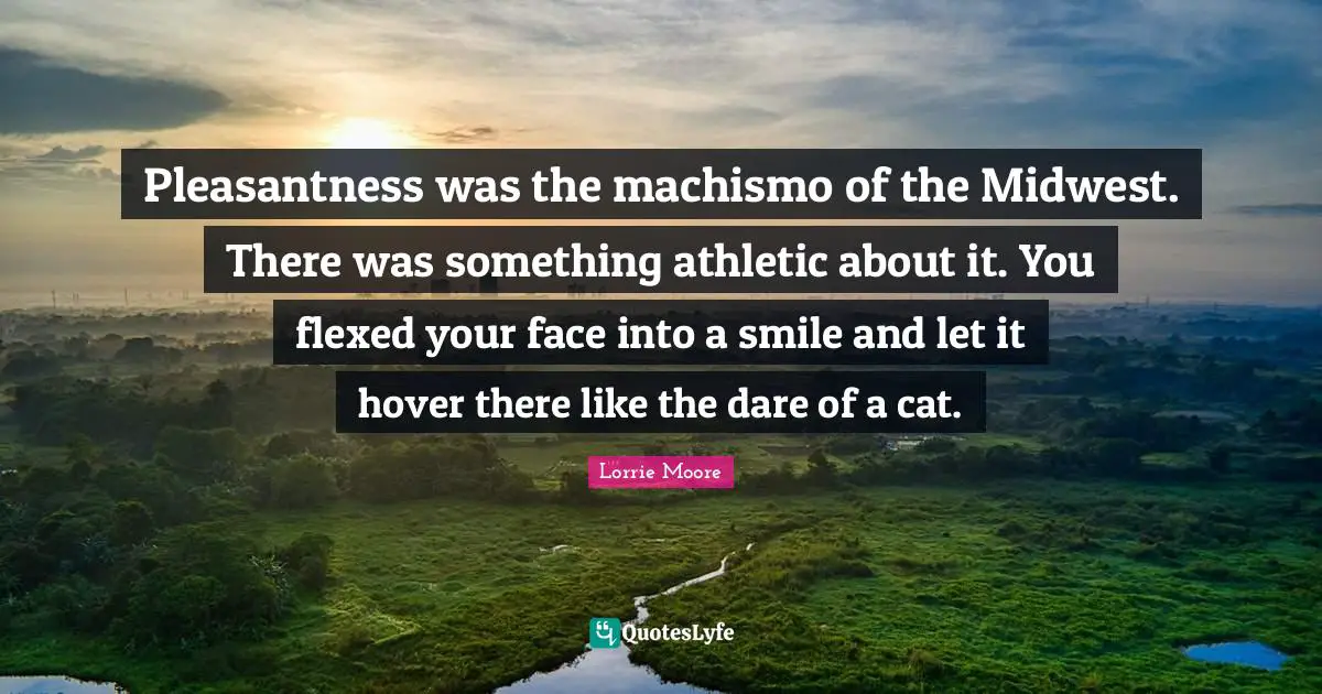 Athletic Quotes: "Pleasantness was the machismo of the Midwest. There was something athletic about it. You flexed your face into a smile and let it hover there like the dare of a cat."