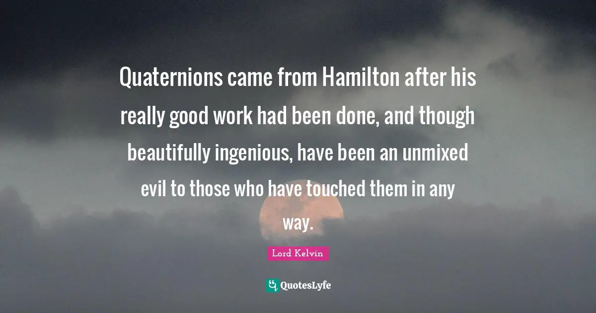 Lord Kelvin Quotes: "Quaternions came from Hamilton after his really good work had been done, and though beautifully ingenious, have been an unmixed evil to those who have touched them in any way."