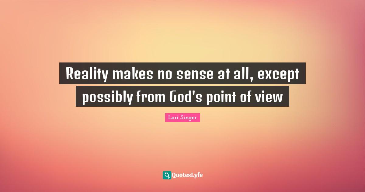 Reality makes no sense at all, except possibly from God's point of view
