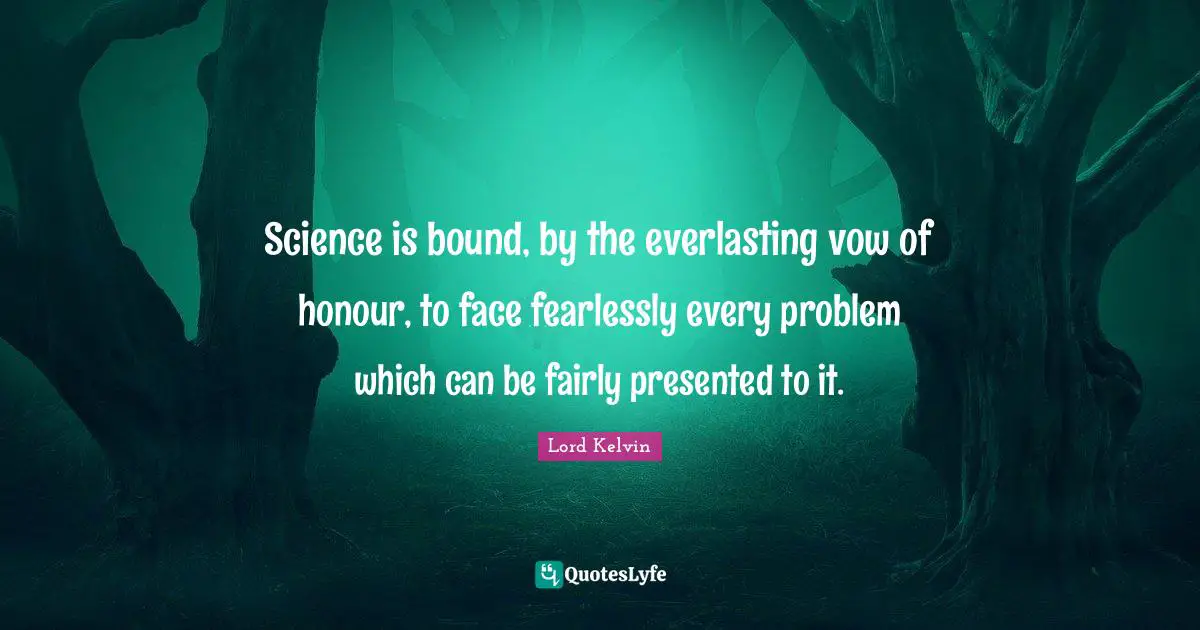 Lord Kelvin Quotes: "Science is bound, by the everlasting vow of honour, to face fearlessly every problem which can be fairly presented to it."