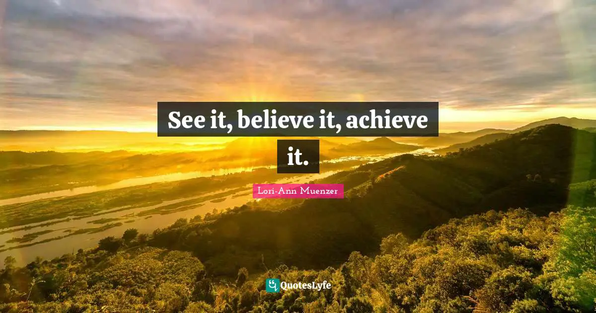 See it, believe it, achieve it.