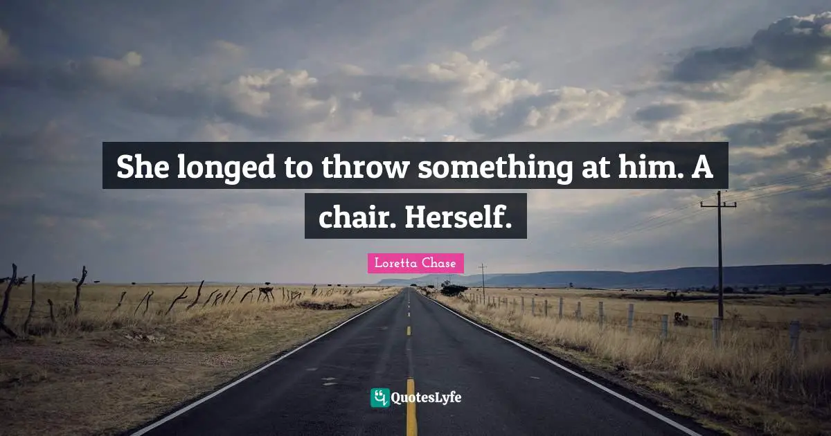 She longed to throw something at him. A chair. Herself.