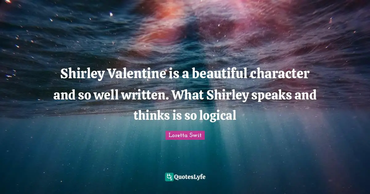 Shirley Valentine is a beautiful character and so well written. What Shirley speaks and thinks is so logical