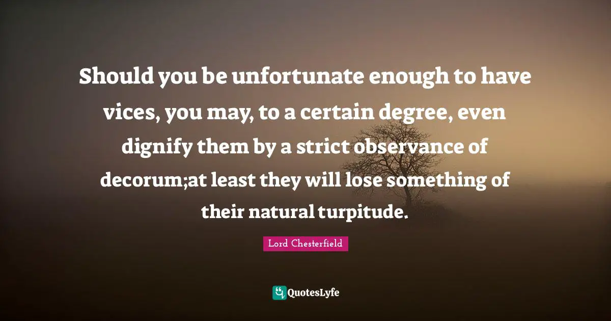 Should you be unfortunate enough to have vices, you may, to a certain degree, even dignify them by a strict observance of decorum;at least they will lose something of their natural turpitude.