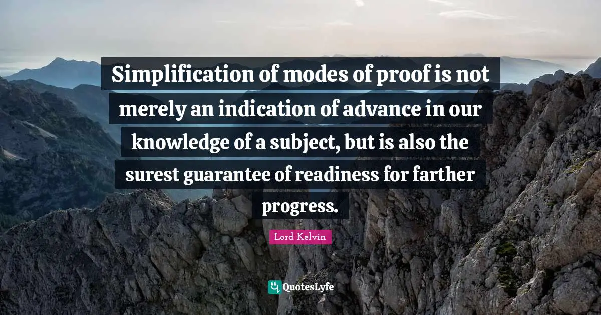 Lord Kelvin Quotes: "Simplification of modes of proof is not merely an indication of advance in our knowledge of a subject, but is also the surest guarantee of readiness for farther progress."