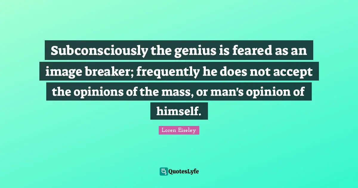 Subconsciously the genius is feared as an image breaker; frequently he does not accept the opinions of the mass, or man's opinion of himself.