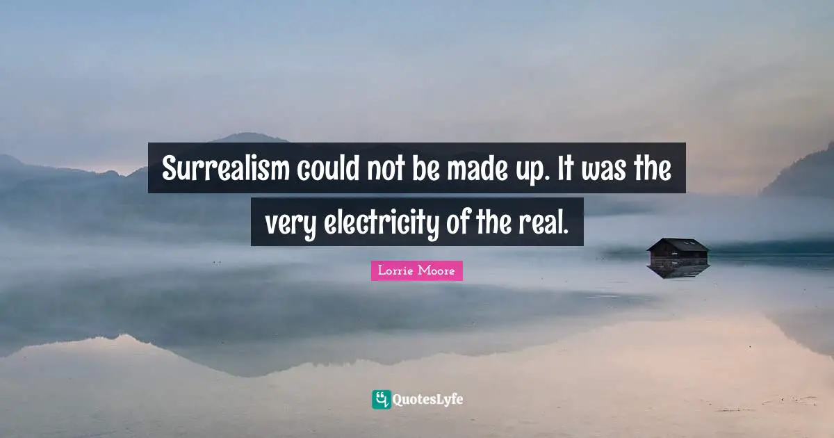Surrealism could not be made up. It was the very electricity of the real.