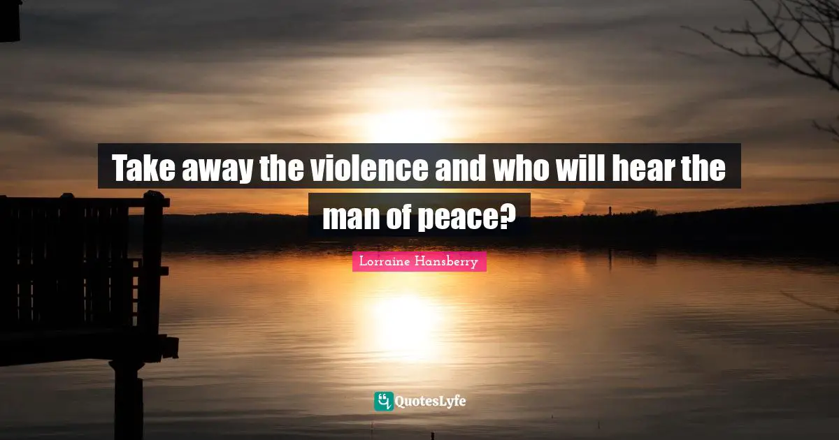 Take away the violence and who will hear the man of peace?