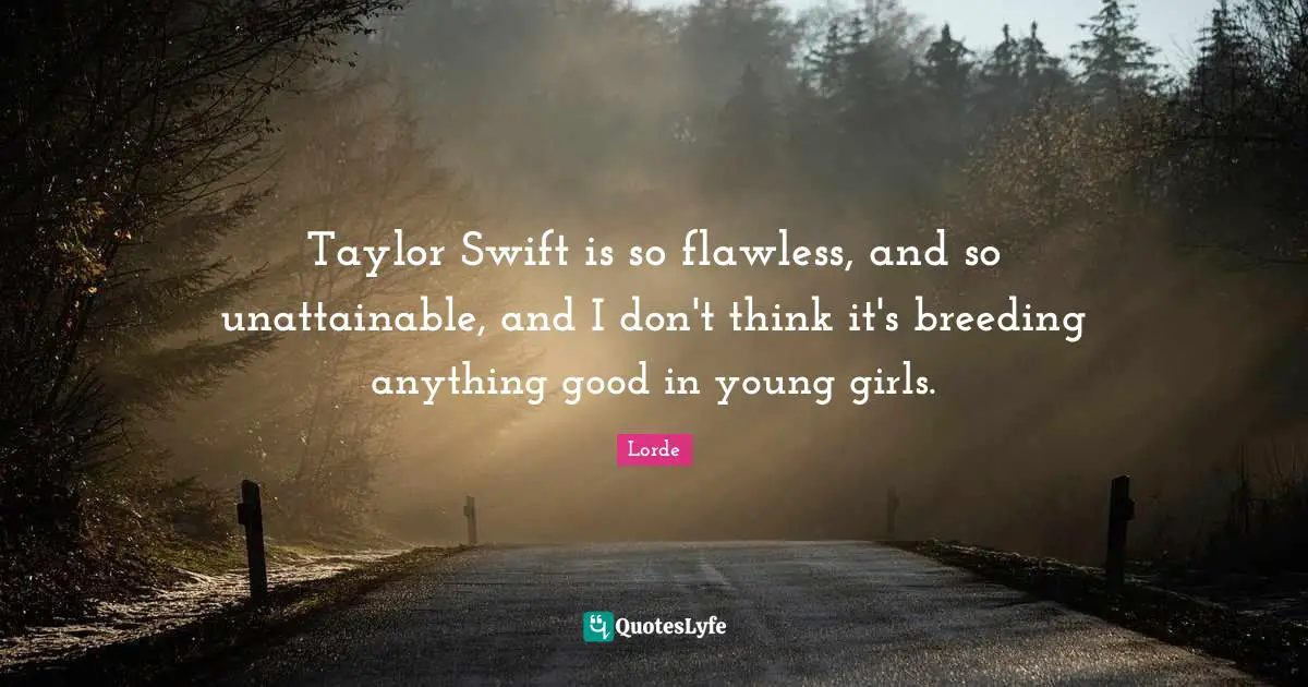 Flawless Quotes: "Taylor Swift is so flawless, and so unattainable, and I don't think it's breeding anything good in young girls."