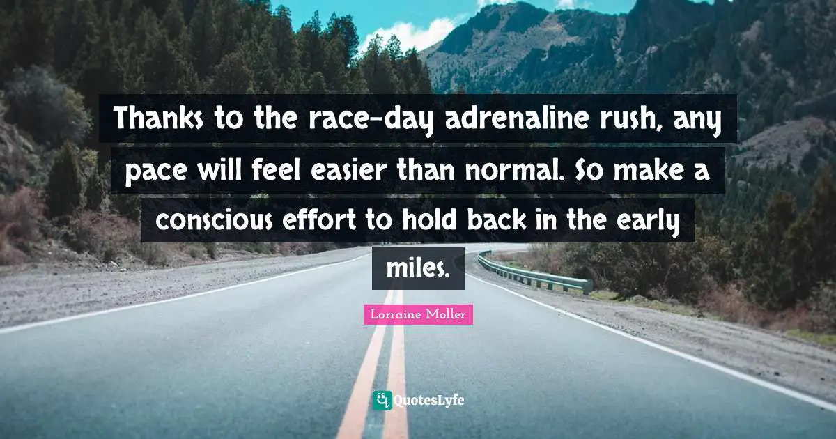 Pace Quotes: "Thanks to the race-day adrenaline rush, any pace will feel easier than normal. So make a conscious effort to hold back in the early miles."