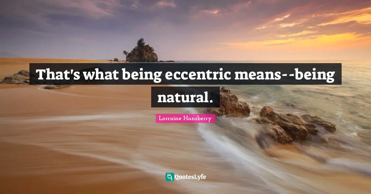 That's what being eccentric means--being natural.